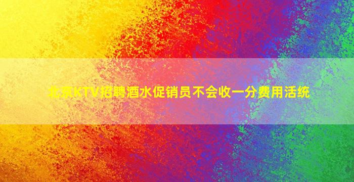 北京KTV招聘酒水促销员不会收一分费用活统