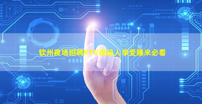 钦州夜场招聘KTV很缺人享受赚米必看